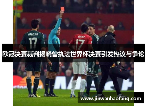 欧冠决赛裁判揭晓曾执法世界杯决赛引发热议与争论