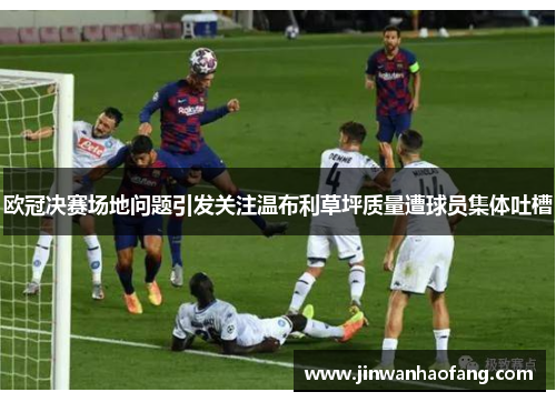 欧冠决赛场地问题引发关注温布利草坪质量遭球员集体吐槽