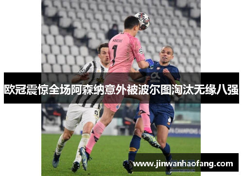 欧冠震惊全场阿森纳意外被波尔图淘汰无缘八强