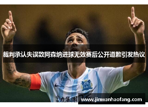 裁判承认失误致阿森纳进球无效赛后公开道歉引发热议