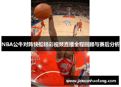 NBA公牛对阵快船精彩视频直播全程回顾与赛后分析