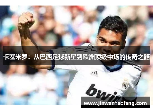 卡塞米罗：从巴西足球新星到欧洲顶级中场的传奇之路