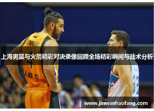 上海男篮与火箭精彩对决录像回顾全场精彩瞬间与战术分析