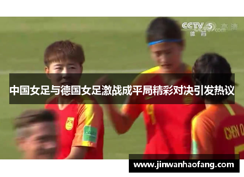 中国女足与德国女足激战成平局精彩对决引发热议