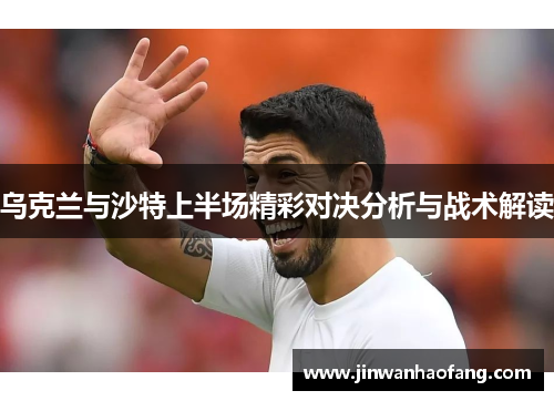 乌克兰与沙特上半场精彩对决分析与战术解读