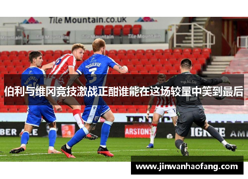 伯利与维冈竞技激战正酣谁能在这场较量中笑到最后