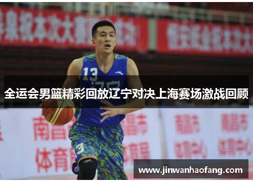 全运会男篮精彩回放辽宁对决上海赛场激战回顾