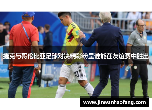 捷克与哥伦比亚足球对决精彩纷呈谁能在友谊赛中胜出