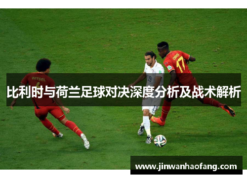 比利时与荷兰足球对决深度分析及战术解析